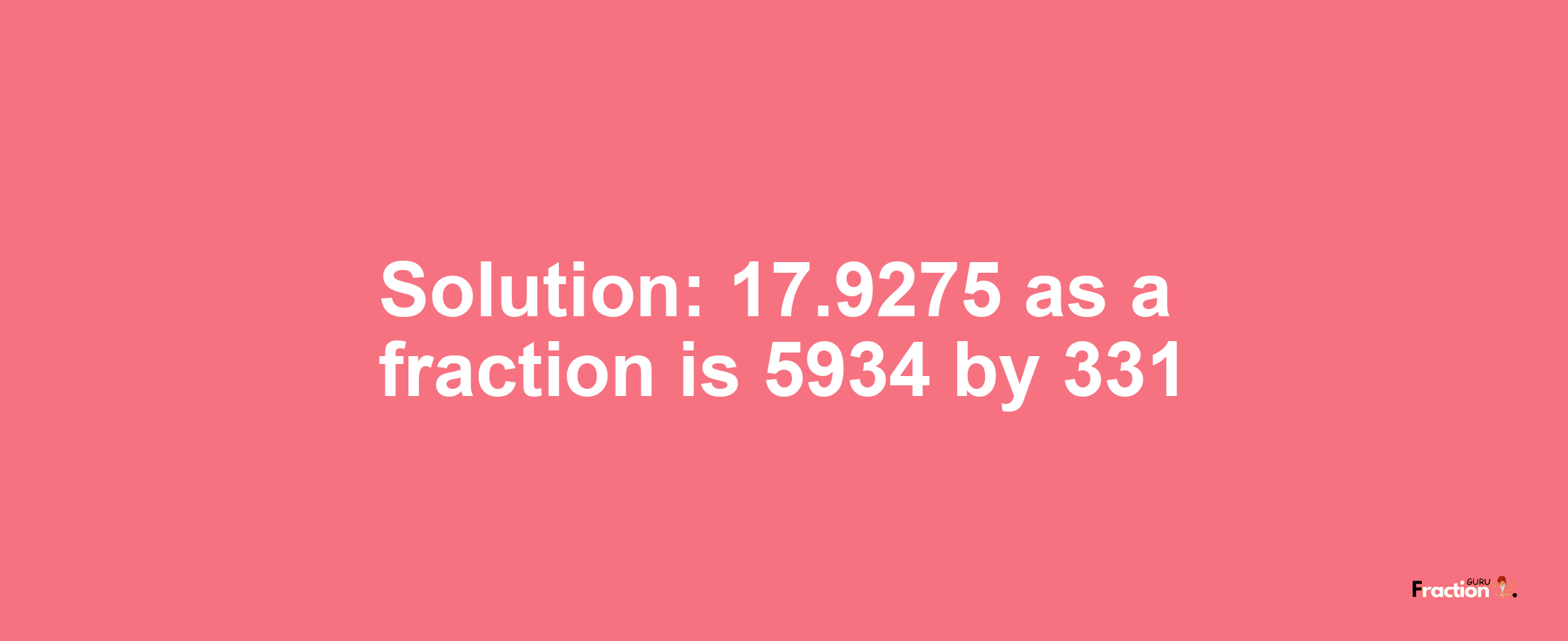 Solution:17.9275 as a fraction is 5934/331
